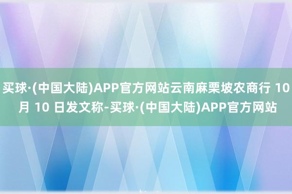 买球·(中国大陆)APP官方网站云南麻栗坡农商行 10 月 10 日发文称-买球·(中国大陆)APP官方网站