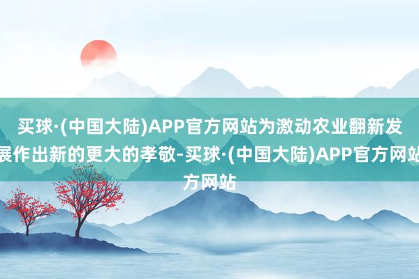 买球·(中国大陆)APP官方网站为激动农业翻新发展作出新的更大的孝敬-买球·(中国大陆)APP官方网站