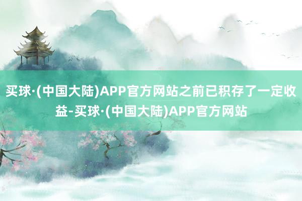 买球·(中国大陆)APP官方网站之前已积存了一定收益-买球·(中国大陆)APP官方网站