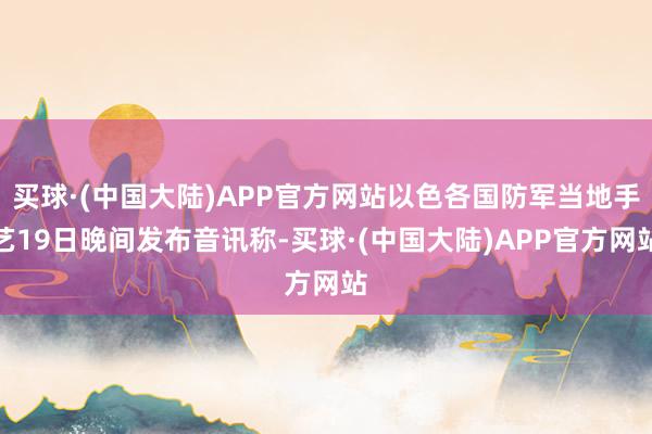 买球·(中国大陆)APP官方网站以色各国防军当地手艺19日晚间发布音讯称-买球·(中国大陆)APP官方网站