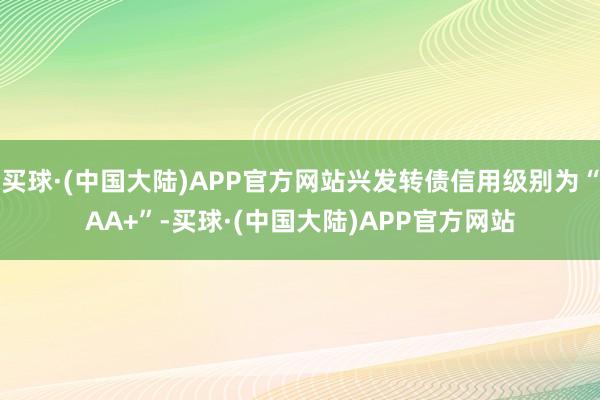 买球·(中国大陆)APP官方网站兴发转债信用级别为“AA+”-买球·(中国大陆)APP官方网站