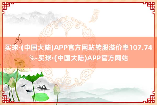 买球·(中国大陆)APP官方网站转股溢价率107.74%-买球·(中国大陆)APP官方网站