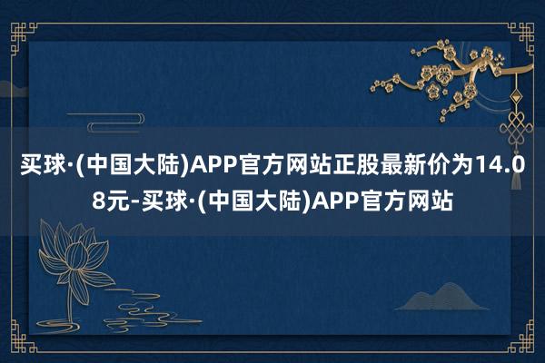 买球·(中国大陆)APP官方网站正股最新价为14.08元-买球·(中国大陆)APP官方网站