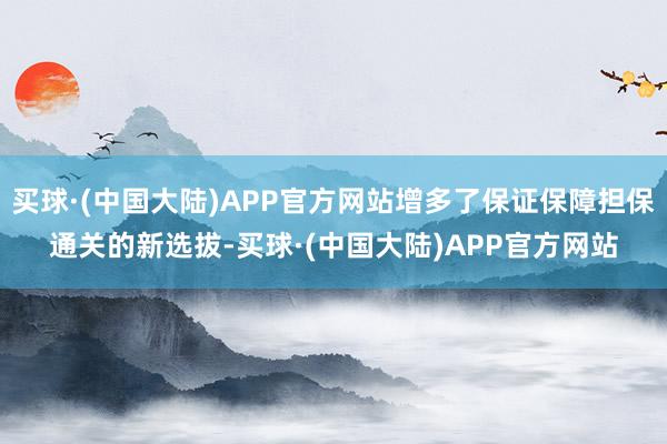 买球·(中国大陆)APP官方网站增多了保证保障担保通关的新选拔-买球·(中国大陆)APP官方网站