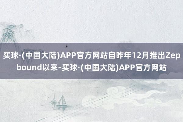 买球·(中国大陆)APP官方网站自昨年12月推出Zepbound以来-买球·(中国大陆)APP官方网站