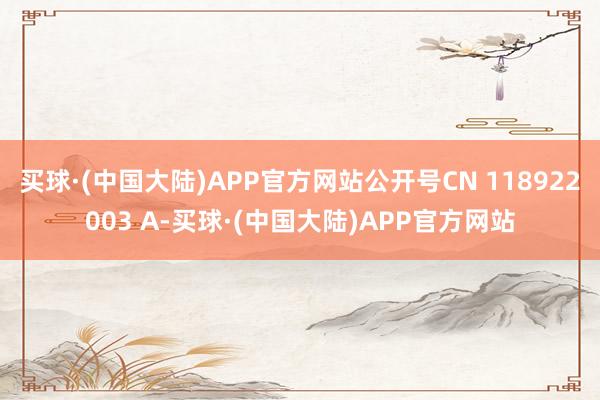 买球·(中国大陆)APP官方网站公开号CN 118922003 A-买球·(中国大陆)APP官方网站