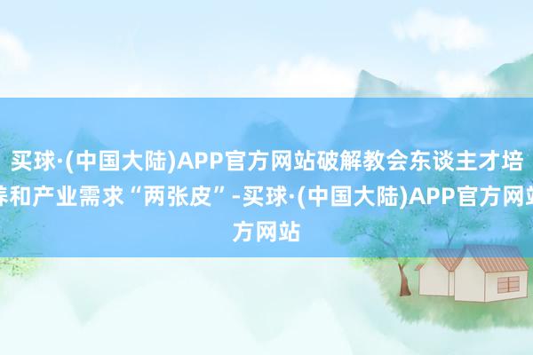 买球·(中国大陆)APP官方网站破解教会东谈主才培养和产业需求“两张皮”-买球·(中国大陆)APP官方网站