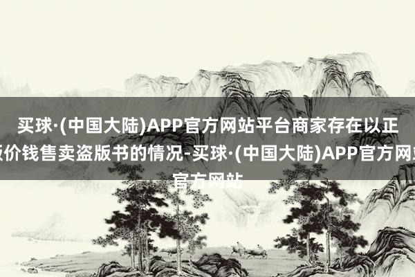 买球·(中国大陆)APP官方网站平台商家存在以正版价钱售卖盗版书的情况-买球·(中国大陆)APP官方网站