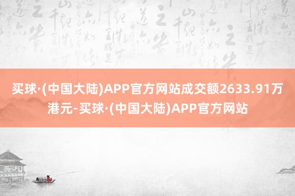 买球·(中国大陆)APP官方网站成交额2633.91万港元-买球·(中国大陆)APP官方网站