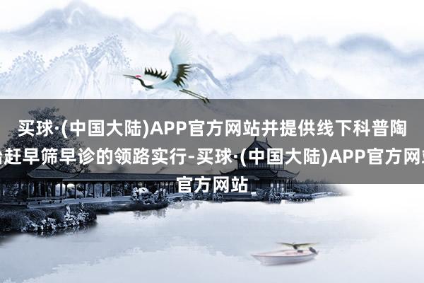 买球·(中国大陆)APP官方网站并提供线下科普陶冶赶早筛早诊的领路实行-买球·(中国大陆)APP官方网站