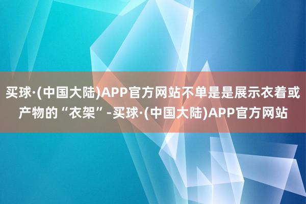 买球·(中国大陆)APP官方网站不单是是展示衣着或产物的“衣架”-买球·(中国大陆)APP官方网站