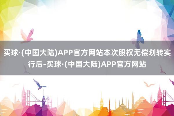 买球·(中国大陆)APP官方网站本次股权无偿划转实行后-买球·(中国大陆)APP官方网站