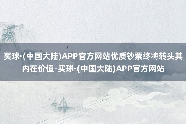 买球·(中国大陆)APP官方网站优质钞票终将转头其内在价值-买球·(中国大陆)APP官方网站