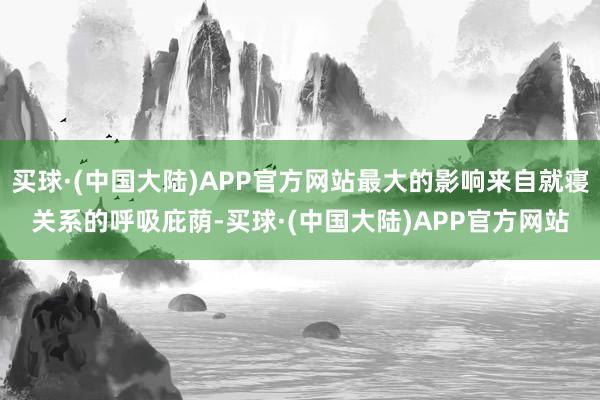 买球·(中国大陆)APP官方网站最大的影响来自就寝关系的呼吸庇荫-买球·(中国大陆)APP官方网站