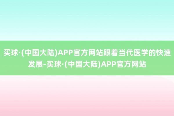 买球·(中国大陆)APP官方网站跟着当代医学的快速发展-买球·(中国大陆)APP官方网站