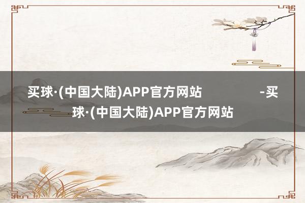 买球·(中国大陆)APP官方网站                -买球·(中国大陆)APP官方网站