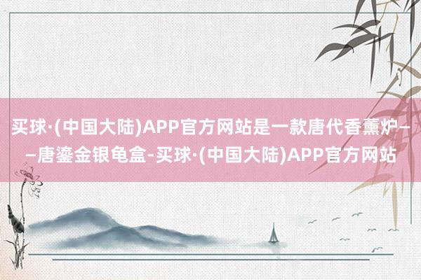 买球·(中国大陆)APP官方网站是一款唐代香薰炉——唐鎏金银龟盒-买球·(中国大陆)APP官方网站