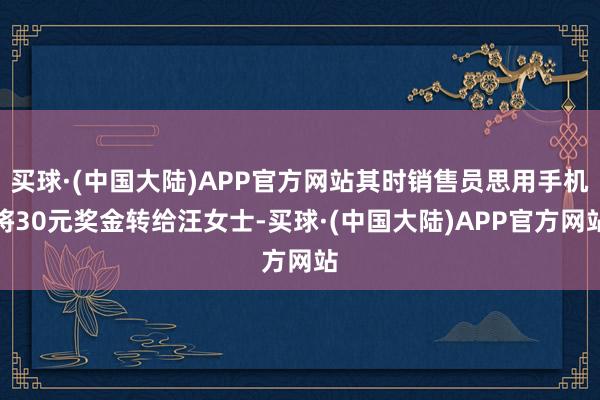 买球·(中国大陆)APP官方网站其时销售员思用手机将30元奖金转给汪女士-买球·(中国大陆)APP官方网站