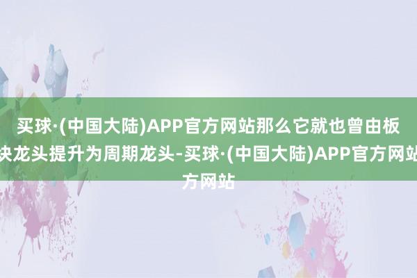 买球·(中国大陆)APP官方网站那么它就也曾由板块龙头提升为周期龙头-买球·(中国大陆)APP官方网站