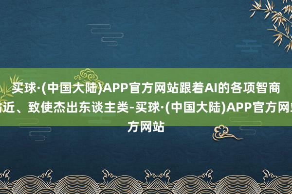 买球·(中国大陆)APP官方网站跟着AI的各项智商贴近、致使杰出东谈主类-买球·(中国大陆)APP官方网站