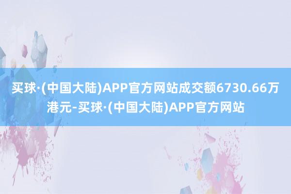 买球·(中国大陆)APP官方网站成交额6730.66万港元-买球·(中国大陆)APP官方网站