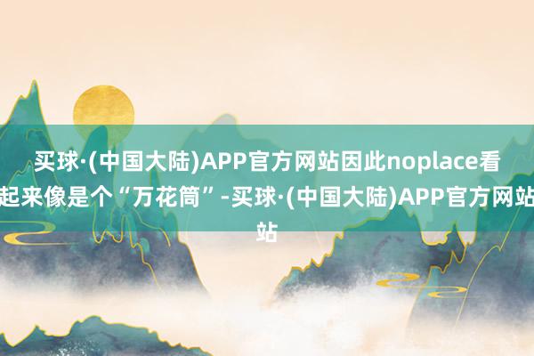 买球·(中国大陆)APP官方网站因此noplace看起来像是个“万花筒”-买球·(中国大陆)APP官方网站