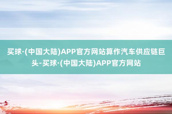 买球·(中国大陆)APP官方网站　　算作汽车供应链巨头-买球·(中国大陆)APP官方网站