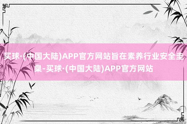 买球·(中国大陆)APP官方网站旨在素养行业安全圭臬-买球·(中国大陆)APP官方网站