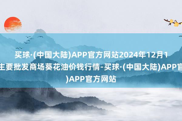 买球·(中国大陆)APP官方网站2024年12月1日世界主要批发商场葵花油价钱行情-买球·(中国大陆)APP官方网站