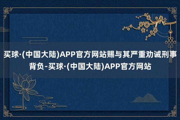 买球·(中国大陆)APP官方网站赐与其严重劝诫刑事背负-买球·(中国大陆)APP官方网站