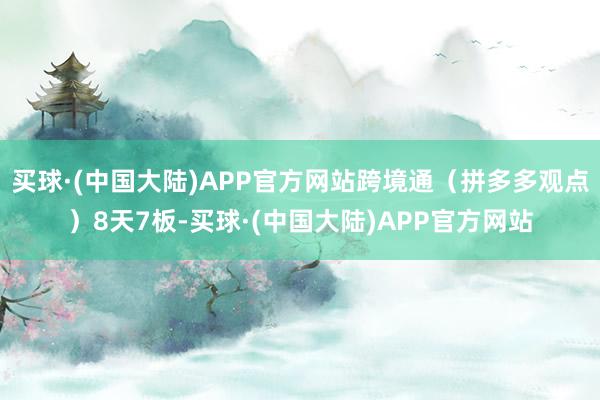 买球·(中国大陆)APP官方网站跨境通（拼多多观点）8天7板-买球·(中国大陆)APP官方网站