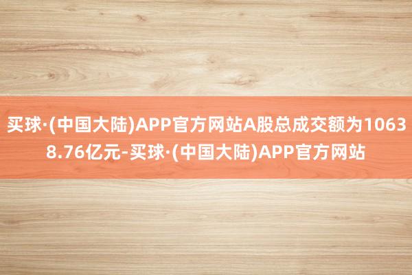 买球·(中国大陆)APP官方网站A股总成交额为10638.76亿元-买球·(中国大陆)APP官方网站