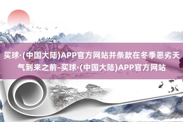 买球·(中国大陆)APP官方网站并条款在冬季恶劣天气到来之前-买球·(中国大陆)APP官方网站