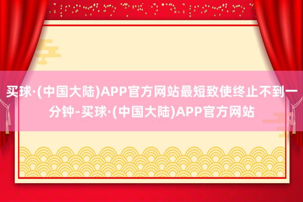 买球·(中国大陆)APP官方网站最短致使终止不到一分钟-买球·(中国大陆)APP官方网站