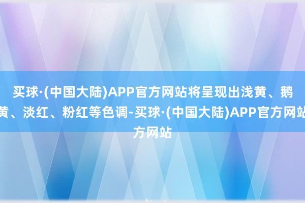 买球·(中国大陆)APP官方网站将呈现出浅黄、鹅黄、淡红、粉红等色调-买球·(中国大陆)APP官方网站