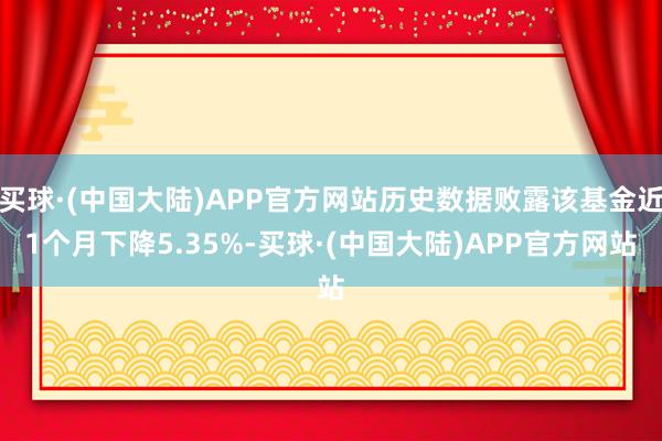 买球·(中国大陆)APP官方网站历史数据败露该基金近1个月下降5.35%-买球·(中国大陆)APP官方网站