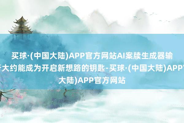 买球·(中国大陆)APP官方网站AI案牍生成器输出的执行大约能成为开启新想路的钥匙-买球·(中国大陆)APP官方网站