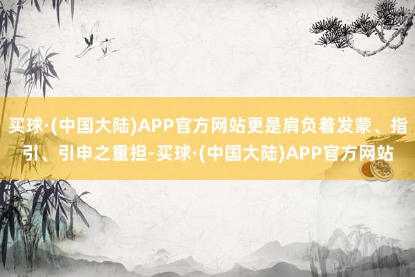 买球·(中国大陆)APP官方网站更是肩负着发蒙、指引、引申之重担-买球·(中国大陆)APP官方网站