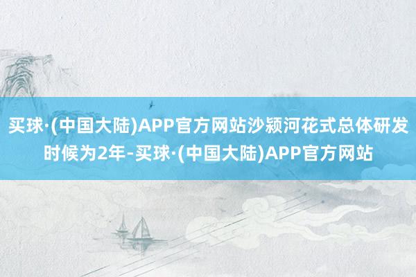 买球·(中国大陆)APP官方网站沙颍河花式总体研发时候为2年-买球·(中国大陆)APP官方网站