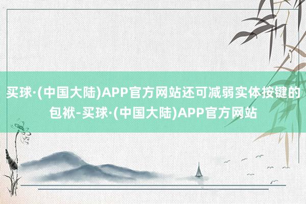 买球·(中国大陆)APP官方网站还可减弱实体按键的包袱-买球·(中国大陆)APP官方网站