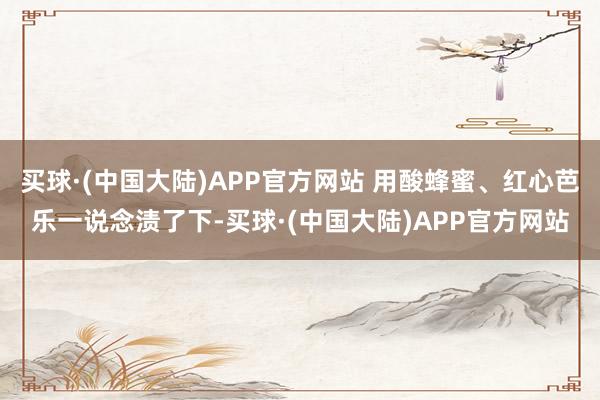 买球·(中国大陆)APP官方网站 用酸蜂蜜、红心芭乐一说念渍了下-买球·(中国大陆)APP官方网站