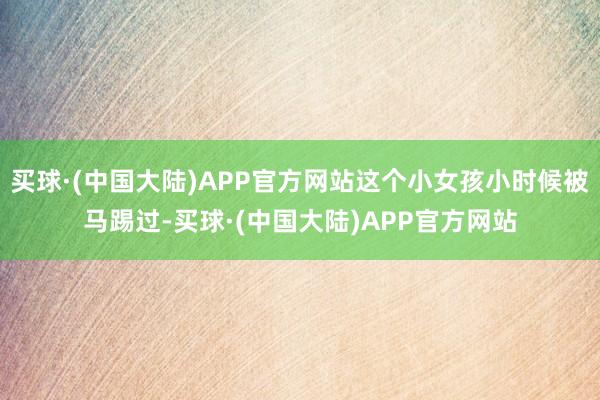 买球·(中国大陆)APP官方网站这个小女孩小时候被马踢过-买球·(中国大陆)APP官方网站