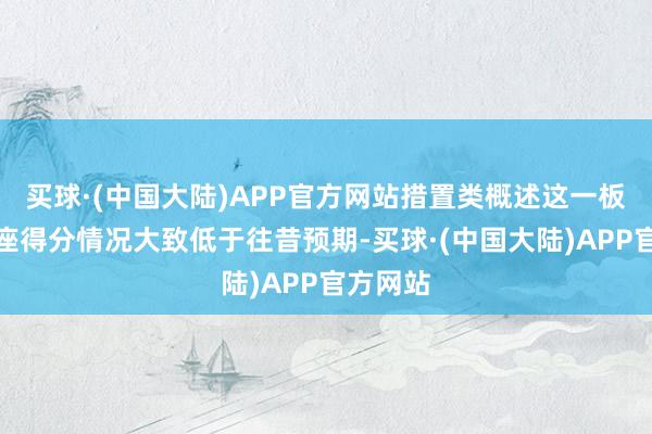 买球·(中国大陆)APP官方网站措置类概述这一板块的合座得分情况大致低于往昔预期-买球·(中国大陆)APP官方网站