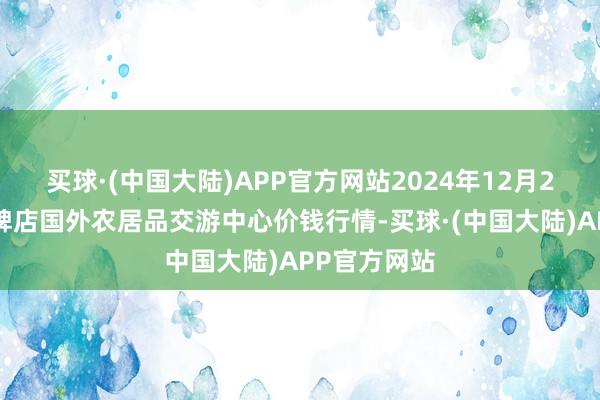 买球·(中国大陆)APP官方网站2024年12月25日首衡高碑店国外农居品交游中心价钱行情-买球·(中国大陆)APP官方网站