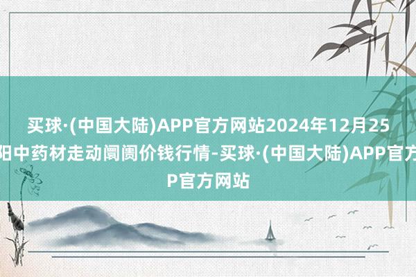 买球·(中国大陆)APP官方网站2024年12月25日首阳中药材走动阛阓价钱行情-买球·(中国大陆)APP官方网站