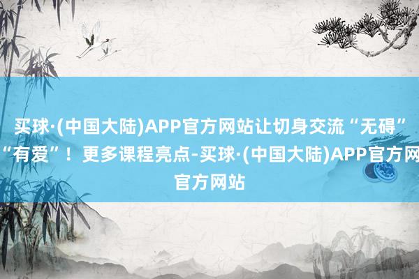 买球·(中国大陆)APP官方网站让切身交流“无碍”更“有爱”！更多课程亮点-买球·(中国大陆)APP官方网站