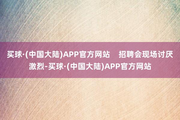 买球·(中国大陆)APP官方网站    招聘会现场讨厌激烈-买球·(中国大陆)APP官方网站