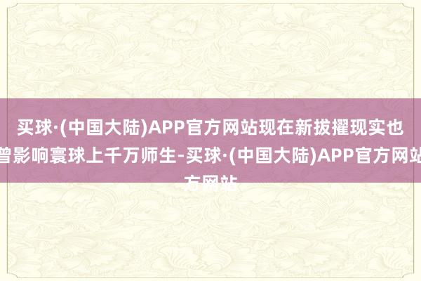 买球·(中国大陆)APP官方网站现在新拔擢现实也曾影响寰球上千万师生-买球·(中国大陆)APP官方网站