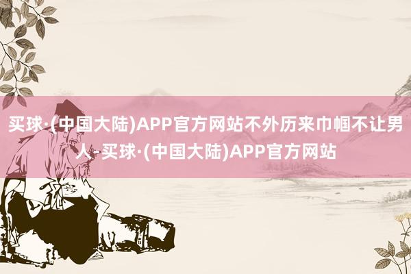 买球·(中国大陆)APP官方网站不外历来巾帼不让男人-买球·(中国大陆)APP官方网站