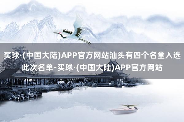 买球·(中国大陆)APP官方网站汕头有四个名堂入选此次名单-买球·(中国大陆)APP官方网站